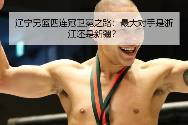 辽宁男篮四连冠卫冕之路：最大对手是浙江还是新疆？