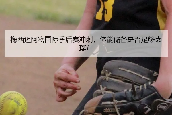 梅西迈阿密国际季后赛冲刺，体能储备是否足够支撑？
