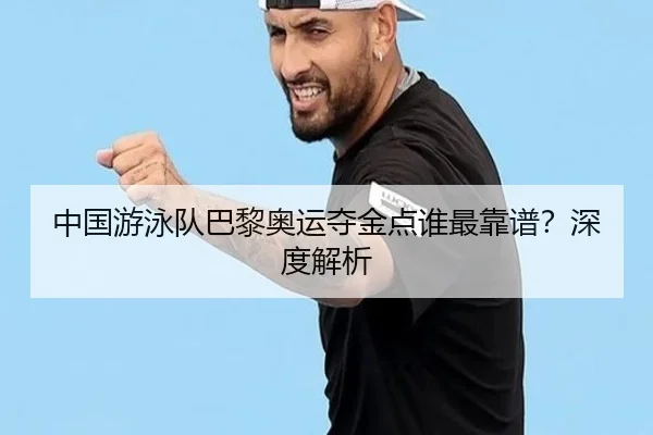 中国游泳队巴黎奥运夺金点谁最靠谱？深度解析