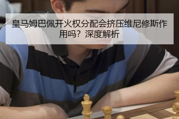 皇马姆巴佩开火权分配会挤压维尼修斯作用吗？深度解析